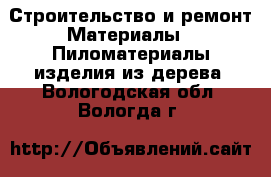 Строительство и ремонт Материалы - Пиломатериалы,изделия из дерева. Вологодская обл.,Вологда г.